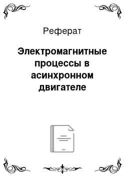 Реферат: Электромагнитные процессы в асинхронном двигателе