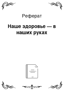 Реферат: Наше здоровье — в наших руках