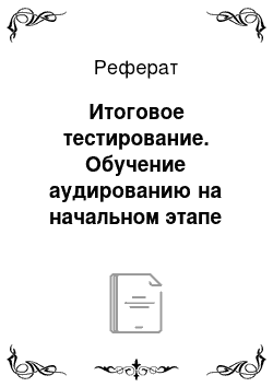 Реферат: Итоговое тестирование. Обучение аудированию на начальном этапе обучения английскому языку