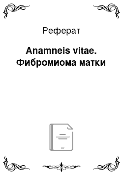 Реферат: Anamneis vitae. Фибромиома матки