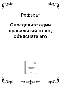 Реферат: Определите один правильный ответ, объясните его