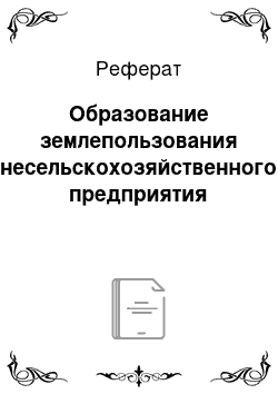 Реферат: Образование землепользования несельскохозяйственного предприятия