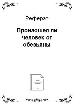 Реферат: Произошел ли человек от обезьяны