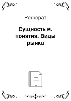 Реферат: Сущность м. понятия. Виды рынка