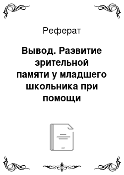 Реферат: Вывод. Развитие зрительной памяти у младшего школьника при помощи дидактических игр