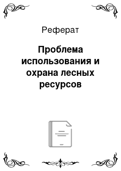 Реферат: Проблема использования и охрана лесных ресурсов