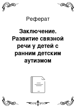 Реферат: Заключение. Развитие связной речи у детей с ранним детским аутизмом младшего школьного возраста