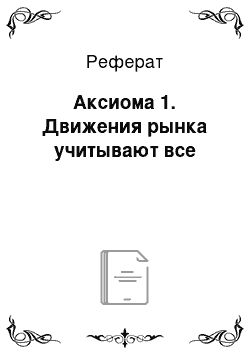 Реферат: Аксиома 1. Движения рынка учитывают все