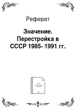 Реферат: Значение. Перестройка в СССР 1985-1991 гг.