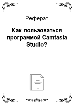 Реферат: Как пользоваться программой Camtasia Studio?