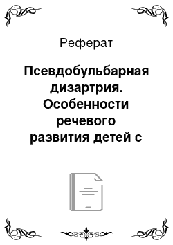 Реферат: Псевдобульбарная дизартрия. Особенности речевого развития детей с дизартрией при детском церебральном параличе