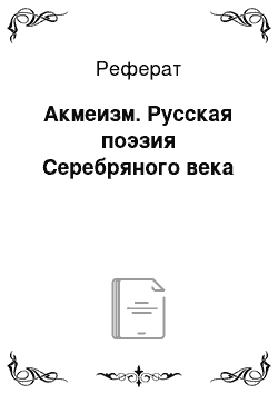 Реферат: Акмеизм. Русская поэзия Серебряного века