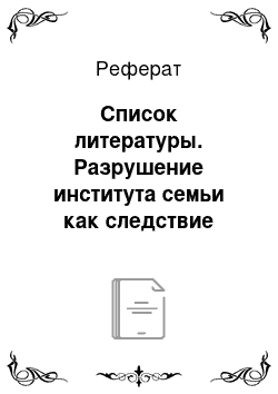 Реферат: Список литературы. Разрушение института семьи как следствие социально-экономического и духовного кризиса общества