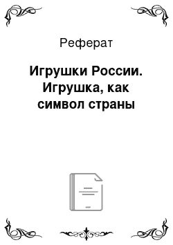 Реферат: Игрушки России. Игрушка, как символ страны