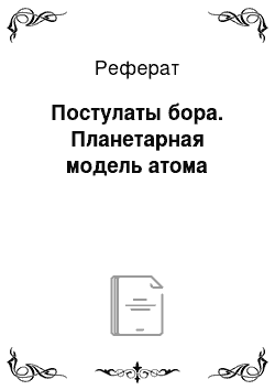 Реферат: Постулаты бора. Планетарная модель атома