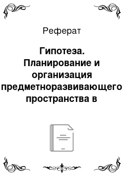 Реферат: Гипотеза. Планирование и организация предметноразвивающего пространства в группе старшего дошкольного возраста