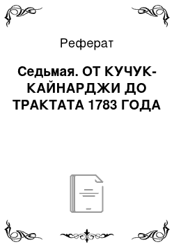 Реферат: Седьмая. ОТ КУЧУК-КАЙНАРДЖИ ДО ТРАКТАТА 1783 ГОДА