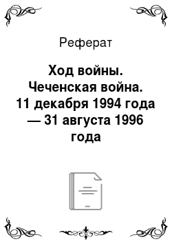 Реферат: Ход войны. Чеченская война. 11 декабря 1994 года — 31 августа 1996 года