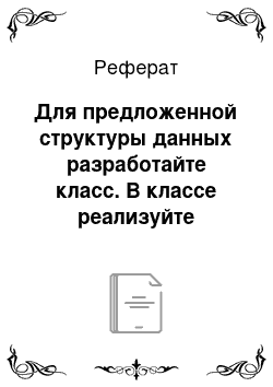 Реферат: Для предложенной структуры данных разработайте класс. В классе реализуйте несколько конструкторов. Создайте методы, работающие с полями класса. Добавьте методы-свойства