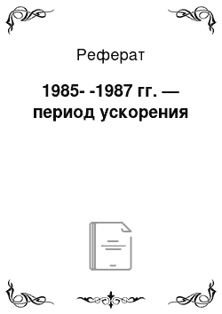 Реферат: 1985--1987 гг. — период ускорения