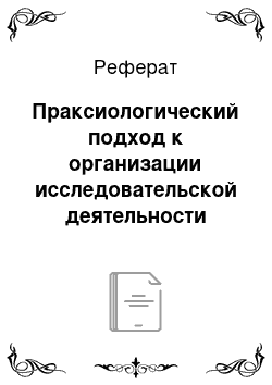 Реферат: Праксиологический подход к организации исследовательской деятельности студентов