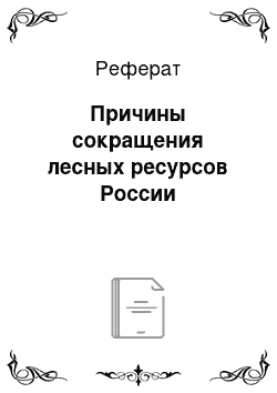 Реферат: Причины сокращения лесных ресурсов России