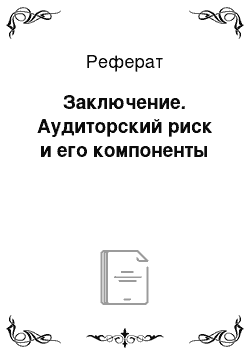 Реферат: Заключение. Аудиторский риск и его компоненты