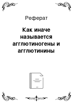 Реферат: Как иначе называется агглютиногены и агглютинины