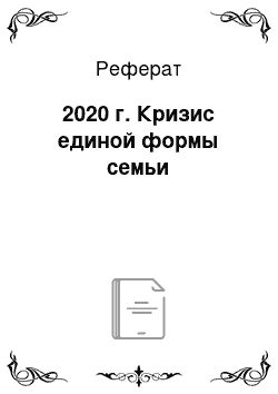 Реферат: 2020 г. Кризис единой формы семьи