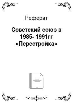 Реферат: Советский союз в 1985-1991гг «Перестройка»