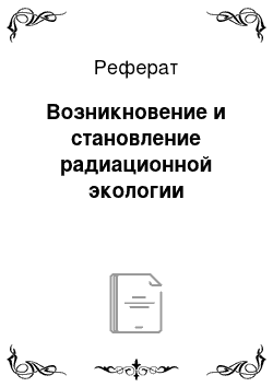 Реферат: Возникновение и становление радиационной экологии