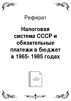 Реферат: Налоговая система СССР и обязательные платежи в бюджет в 1965-1985 годах