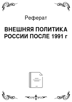 Реферат: ВНЕШНЯЯ ПОЛИТИКА РОССИИ ПОСЛЕ 1991 г