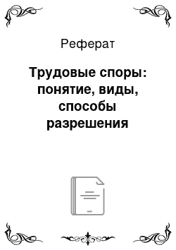 Реферат: Трудовые споры: понятие, виды, способы разрешения