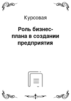 Курсовая: Роль бизнес-плана в создании предприятия