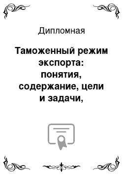 Дипломная: Таможенный режим экспорта: понятия, содержание, цели и задачи, основные проблемы, возникающие при его применении