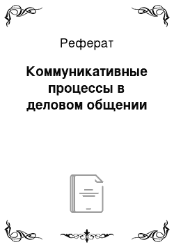 Реферат: Коммуникативные процессы в деловом общении