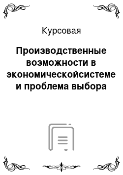 Курсовая: Производственные возможности в экономическойсистеме и проблема выбора