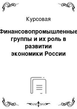 Курсовая: Финансовопромышленные группы и их роль в развитии экономики России