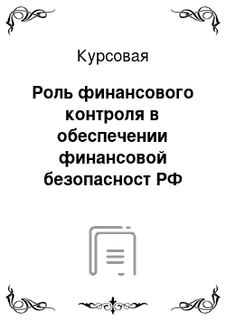 Курсовая: Роль финансового контроля в обеспечении финансовой безопасност РФ