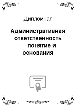 Дипломная: Административная ответственность — понятие и основания