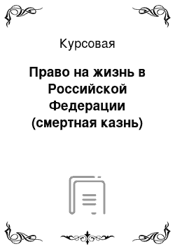 Курсовая: Право на жизнь в Российской Федерации (смертная казнь)