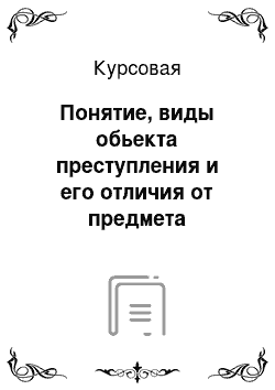 Курсовая: Понятие, виды обьекта преступления и его отличия от предмета преступления