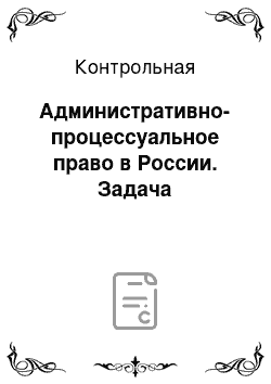 Контрольная: Административно-процессуальное право в России. Задача