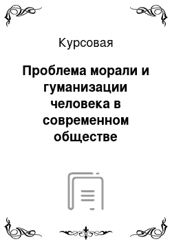 Курсовая: Проблема морали и гуманизации человека в современном обществе