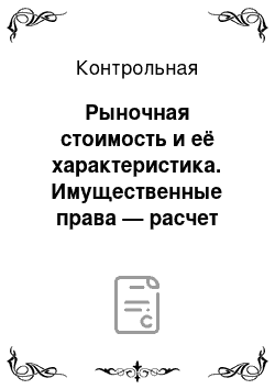 Контрольная: Рыночная стоимость и её характеристика. Имущественные права — расчет стоимости