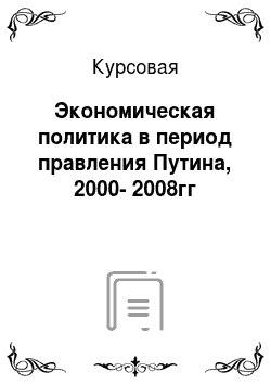 Курсовая: Экономическая политика в период правления Путина, 2000-2008гг