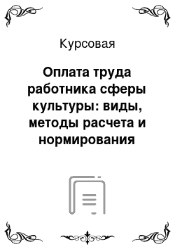 Курсовая: Оплата труда работника сферы культуры: виды, методы расчета и нормирования