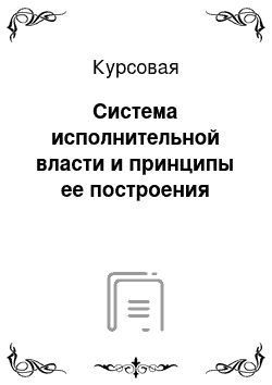 Курсовая: Система исполнительной власти и принципы ее построения