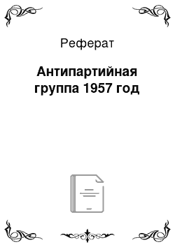 Реферат: Антипартийная группа 1957 год